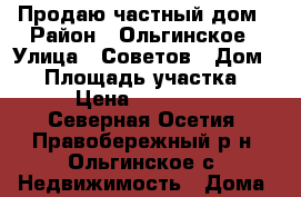 Продаю частный дом › Район ­ Ольгинское › Улица ­ Советов › Дом ­ 2 › Площадь участка ­ 125 › Цена ­ 1 100 000 - Северная Осетия, Правобережный р-н, Ольгинское с. Недвижимость » Дома, коттеджи, дачи продажа   . Северная Осетия